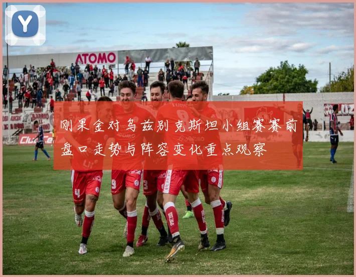 刚果金对乌兹别克斯坦小组赛赛前盘口走势与阵容变化重点观察