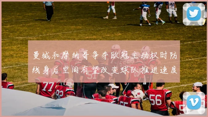 曼城和摩纳哥争夺欧冠主动权时防线身后空间有望改变球队推进速度
