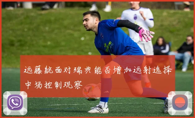 远藤航面对瑞典能否增加远射选择中场控制观察