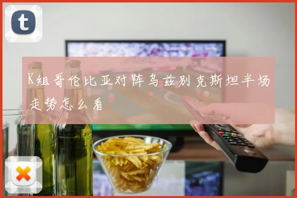 K组哥伦比亚对阵乌兹别克斯坦半场走势怎么看