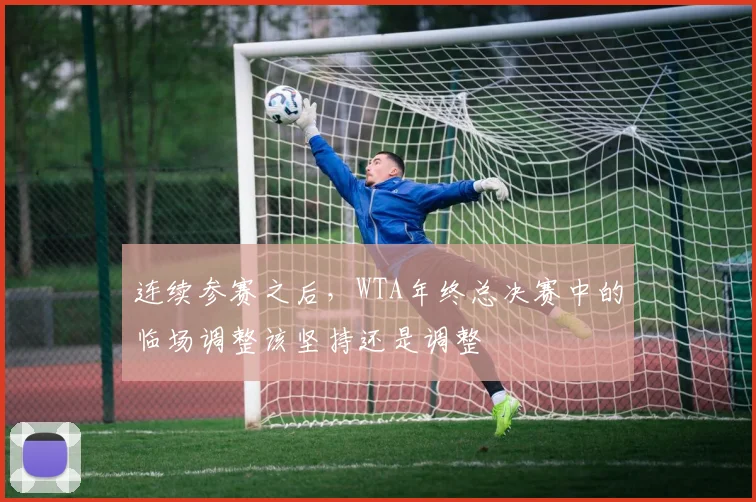 连续参赛之后，WTA年终总决赛中的临场调整该坚持还是调整