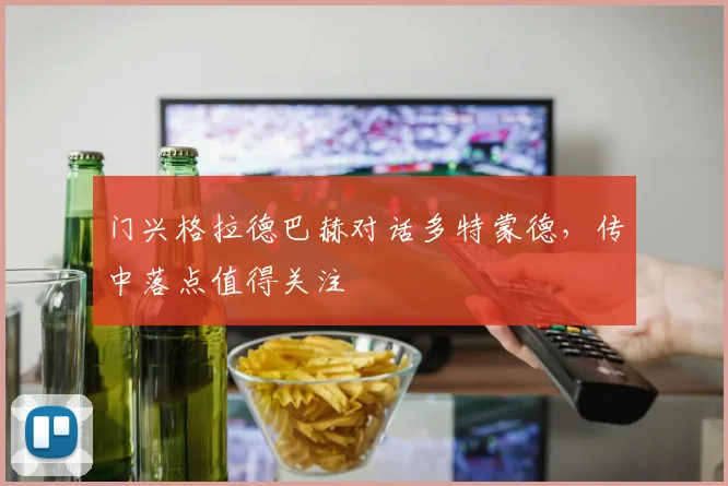 门兴格拉德巴赫对话多特蒙德，传中落点值得关注