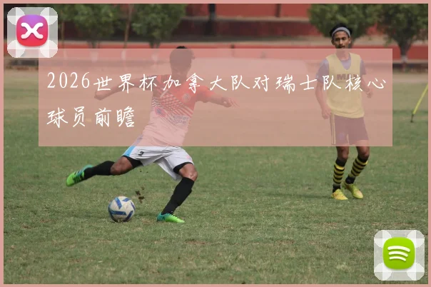 2026世界杯加拿大队对瑞士队核心球员前瞻