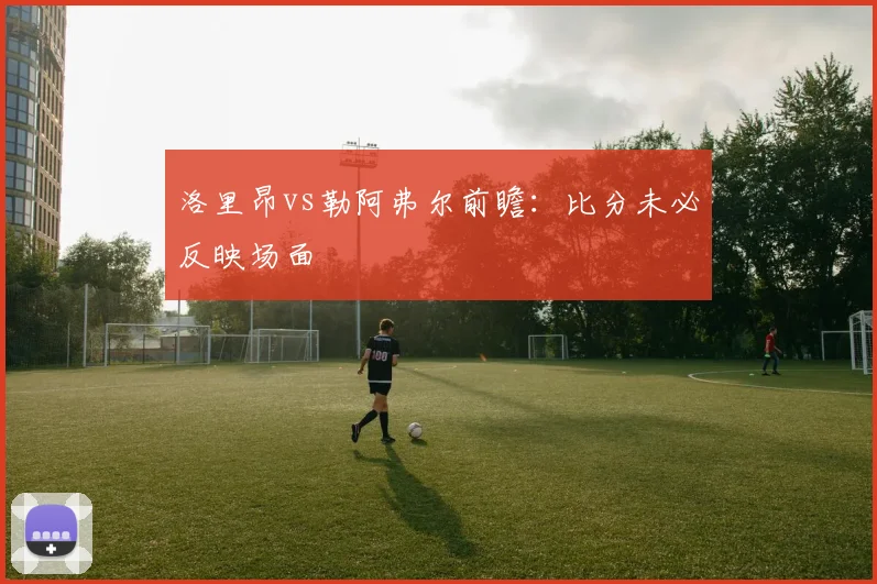 洛里昂vs勒阿弗尔前瞻：比分未必反映场面