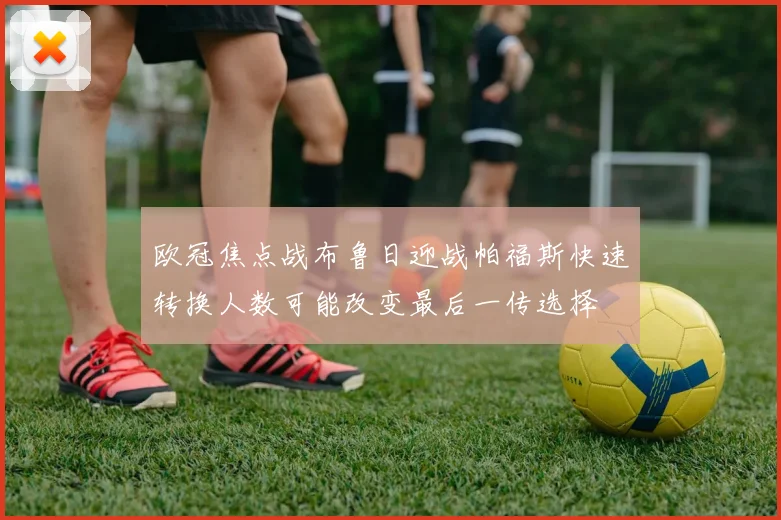 欧冠焦点战布鲁日迎战帕福斯快速转换人数可能改变最后一传选择