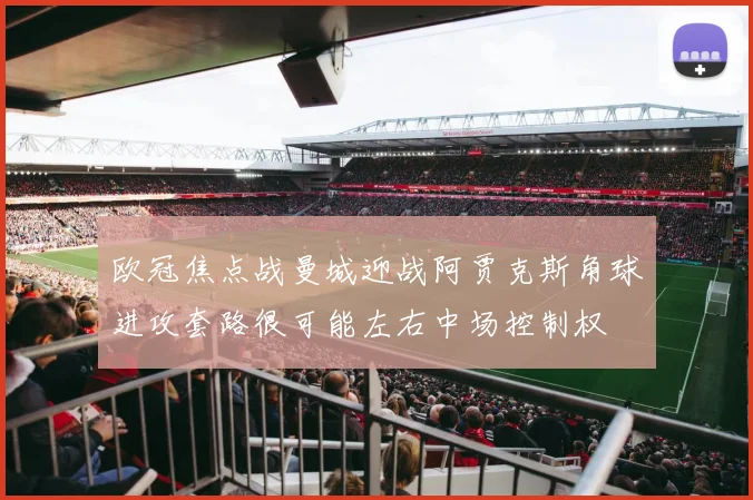 欧冠焦点战曼城迎战阿贾克斯角球进攻套路很可能左右中场控制权