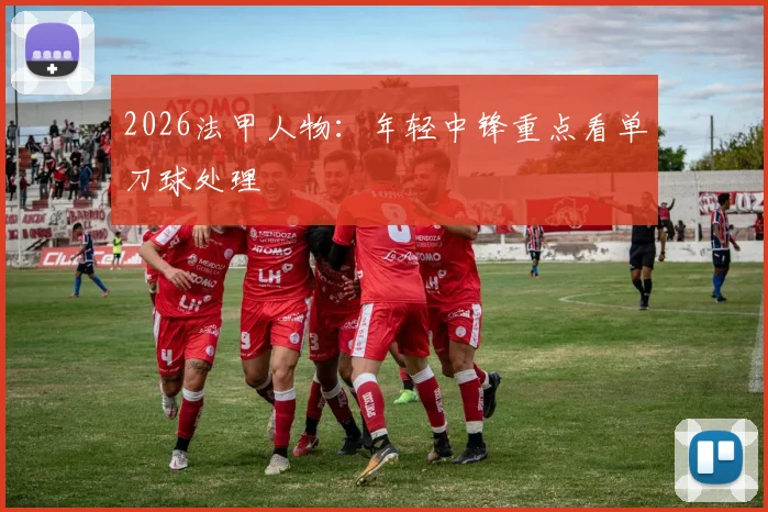 2026法甲人物：年轻中锋重点看单刀球处理