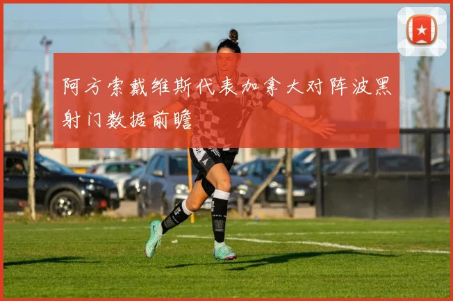 阿方索戴维斯代表加拿大对阵波黑射门数据前瞻