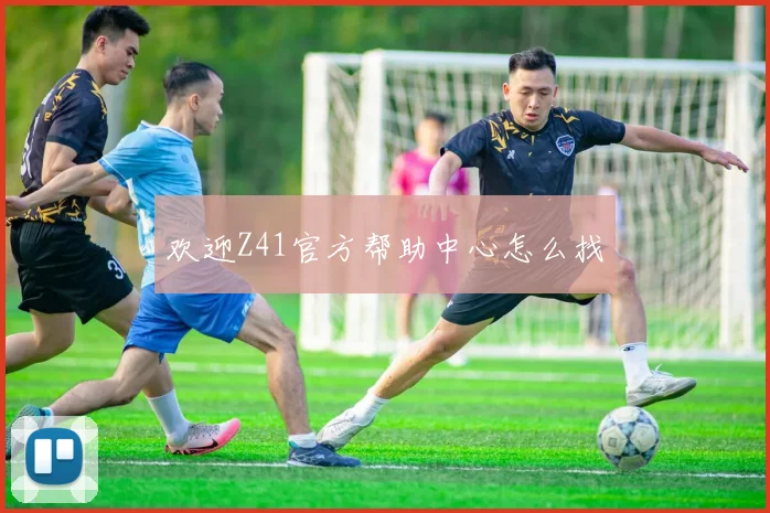 欢迎Z41官方帮助中心怎么找