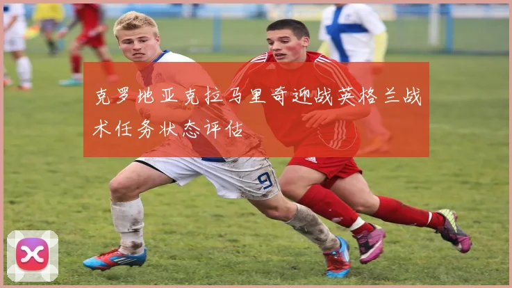 克罗地亚克拉马里奇迎战英格兰战术任务状态评估