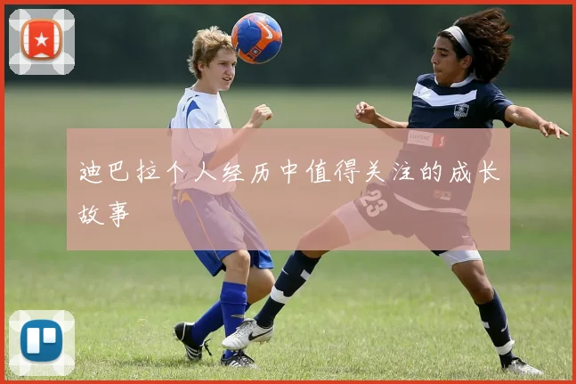 迪巴拉个人经历中值得关注的成长故事