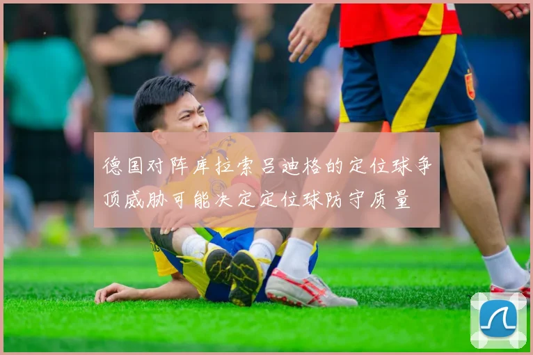 德国对阵库拉索吕迪格的定位球争顶威胁可能决定定位球防守质量