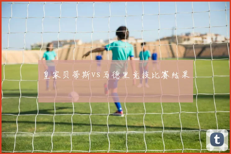 皇家贝蒂斯vs马德里竞技比赛结果
