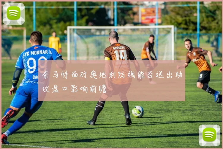 奈马特面对奥地利防线能否送出助攻盘口影响前瞻