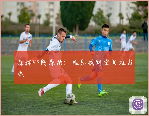 森林vs阿森纳：谁先找到空间谁占先