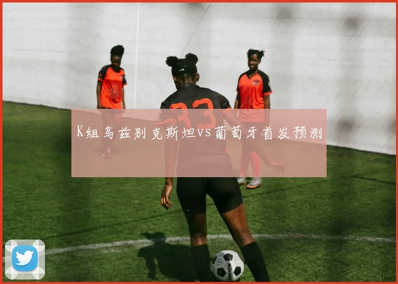K组乌兹别克斯坦vs葡萄牙首发预测