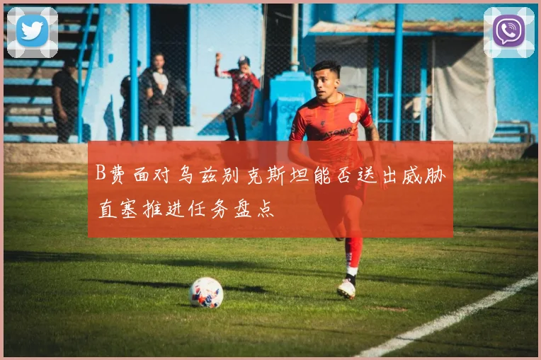 B费面对乌兹别克斯坦能否送出威胁直塞推进任务盘点