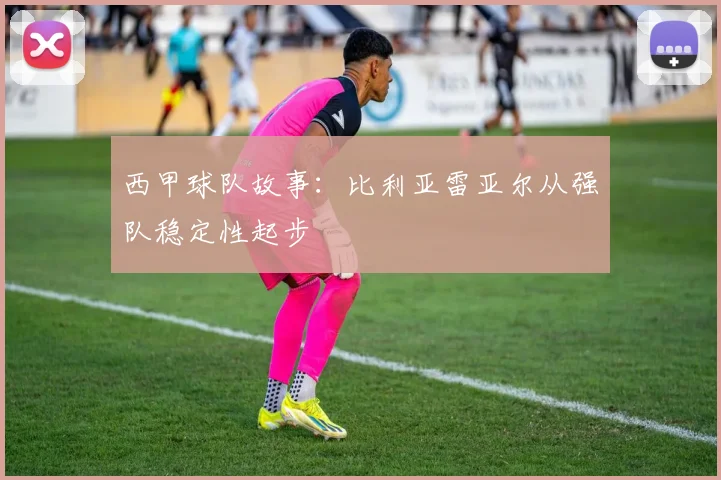 西甲球队故事：比利亚雷亚尔从强队稳定性起步