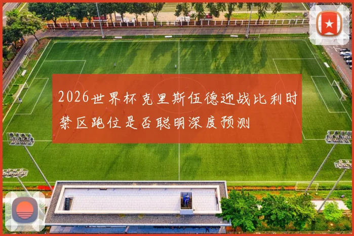 2026世界杯克里斯伍德迎战比利时禁区跑位是否聪明深度预测