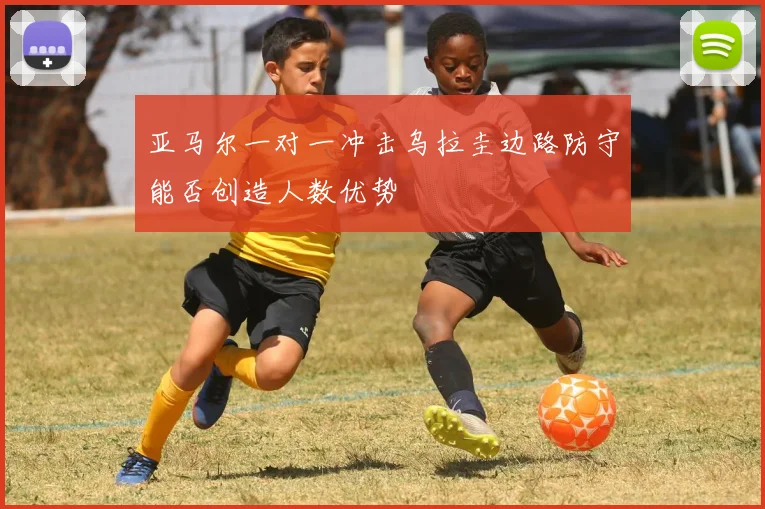 亚马尔一对一冲击乌拉圭边路防守能否创造人数优势