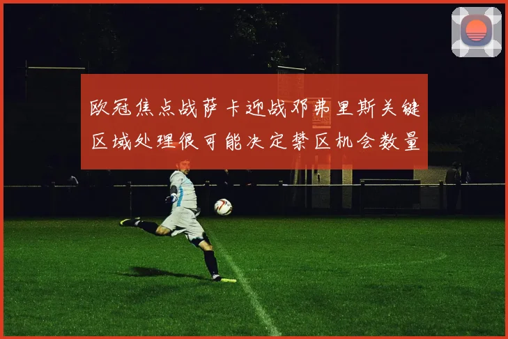 欧冠焦点战萨卡迎战邓弗里斯关键区域处理很可能决定禁区机会数量