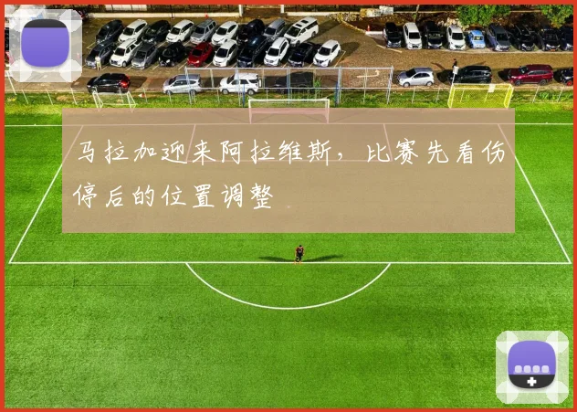 马拉加迎来阿拉维斯，比赛先看伤停后的位置调整