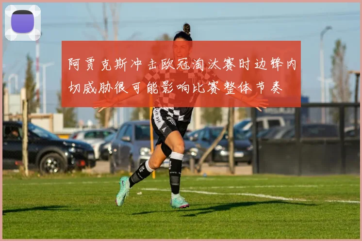 阿贾克斯冲击欧冠淘汰赛时边锋内切威胁很可能影响比赛整体节奏