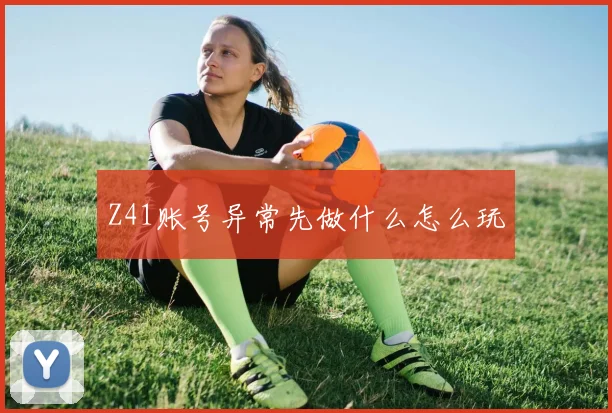 Z41账号异常先做什么怎么玩