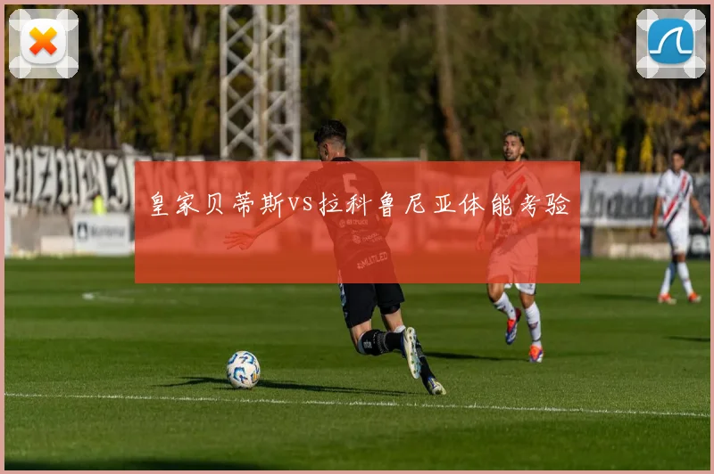 皇家贝蒂斯vs拉科鲁尼亚体能考验