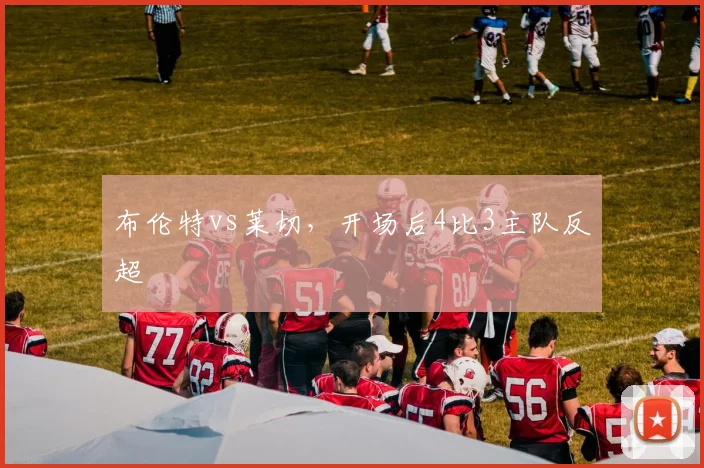 布伦特vs莱切，开场后4比3主队反超