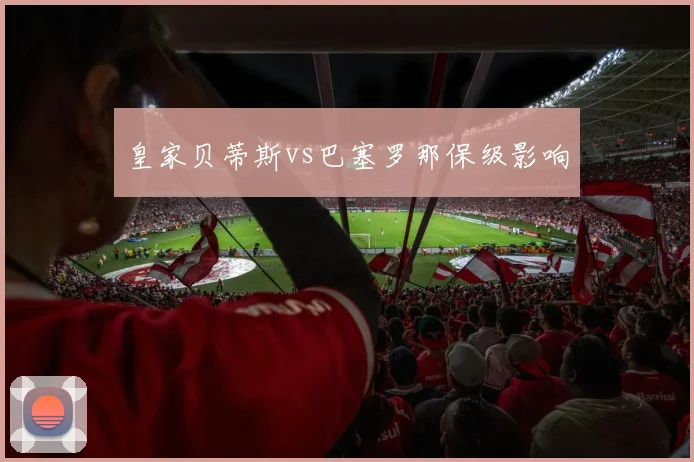 皇家贝蒂斯vs巴塞罗那保级影响