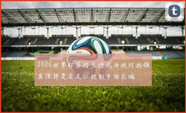 2026世界杯苏格兰迎战海地对抗强度保持是否足以控制中场区域