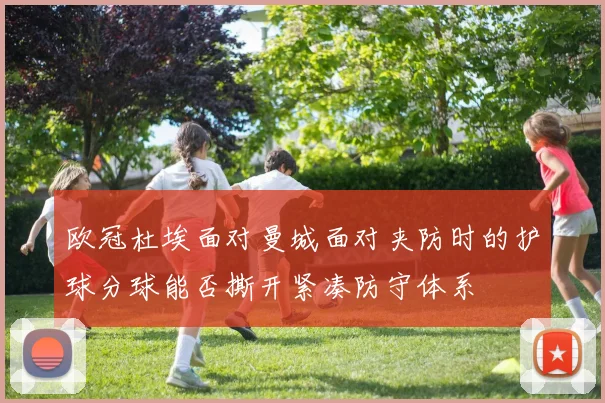 欧冠杜埃面对曼城面对夹防时的护球分球能否撕开紧凑防守体系